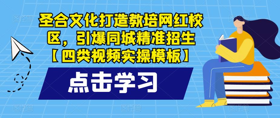 圣合文化打造教培网红校区，引爆同城精准招生【四类视频实操模板】-问小徐资源库