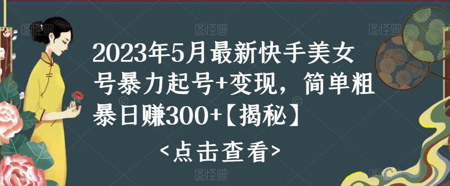 2023年5月最新快手美女号暴力起号+变现，简单粗暴日赚300+【揭秘】-问小徐资源库