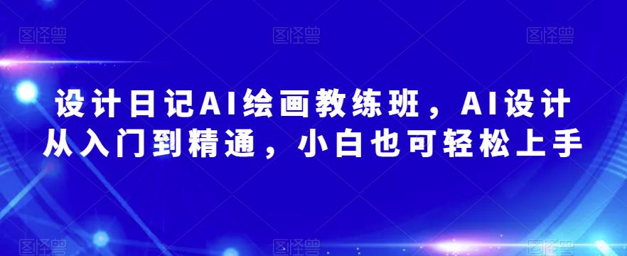 设计日记AI绘画教练班，AI设计从入门到精通，小白也可轻松上手-问小徐资源库