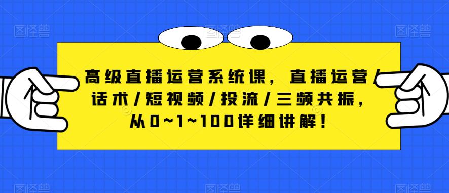 高级直播运营系统课，直播运营/话术/短视频/投流/三频共振，从0~1~100详细讲解！-问小徐资源库