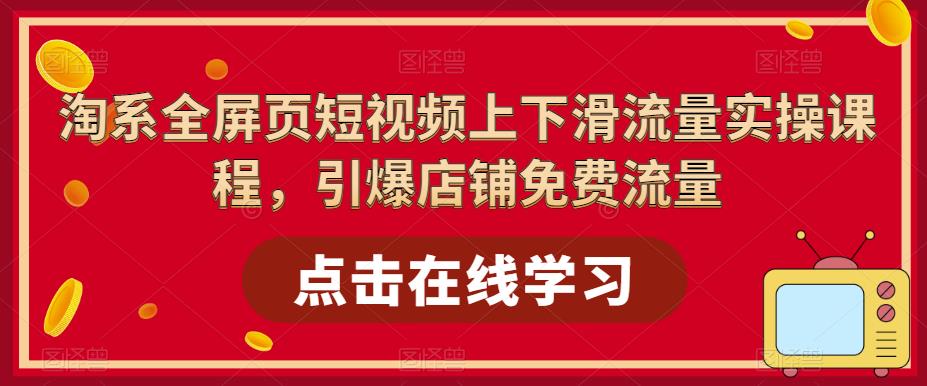 淘系全屏页短视频上下滑流量实操课程，引爆店铺免费流量-问小徐资源库
