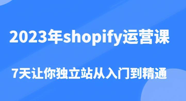 2023年shopify运营课，7天让你独立站从入门到精通（价值1980元）-问小徐资源库