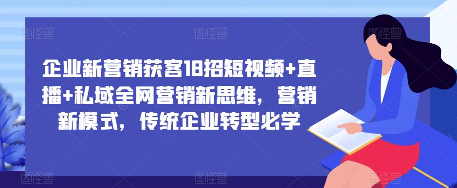 企业新营销获客18招短视频+直播+私域全网营销新思维，营销新模式，传统企业转型必学-问小徐资源库