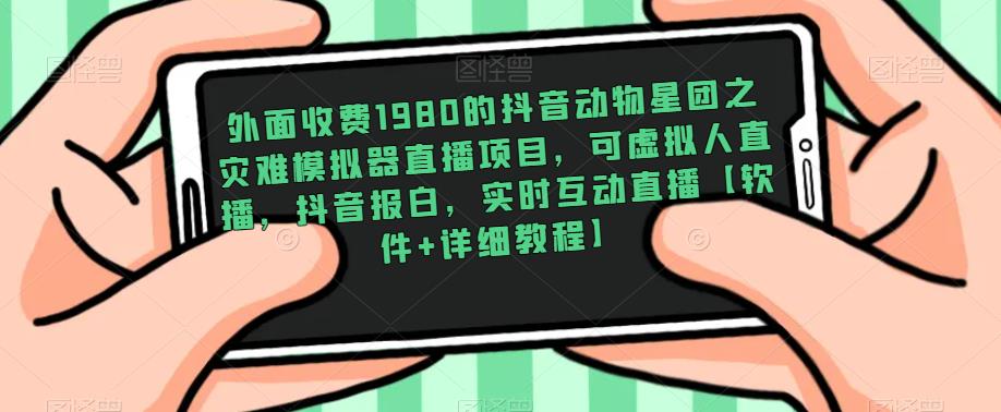 外面收费1980的抖音动物星团之灾难模拟器直播项目，可虚拟人直播，抖音报白，实时互动直播【软件+详细教程】-问小徐资源库