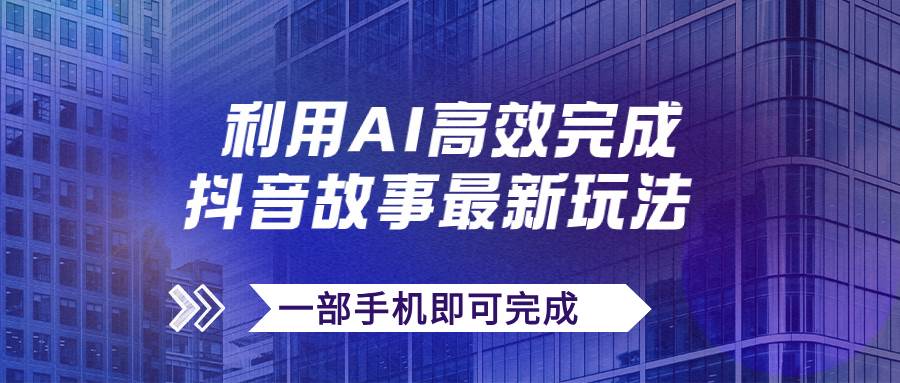 抖音故事最新玩法，通过AI一键生成文案和视频，日收入500+一部手机即可完成-问小徐资源库